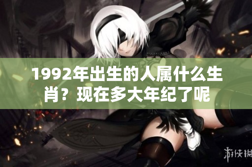 1992年出生的人属什么生肖？现在多大年纪了呢