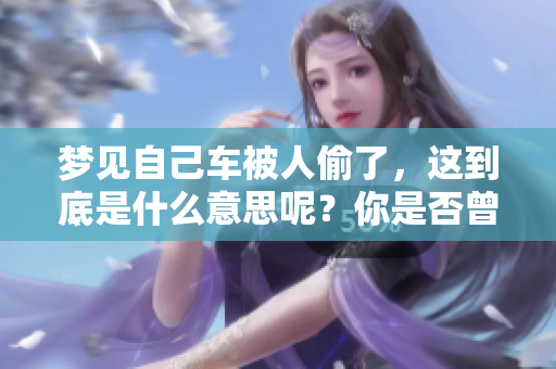 梦见自己车被人偷了，这到底是什么意思呢？你是否曾有类似的梦境经历过？