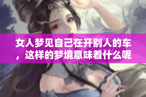 女人梦见自己在开别人的车，这样的梦境意味着什么呢