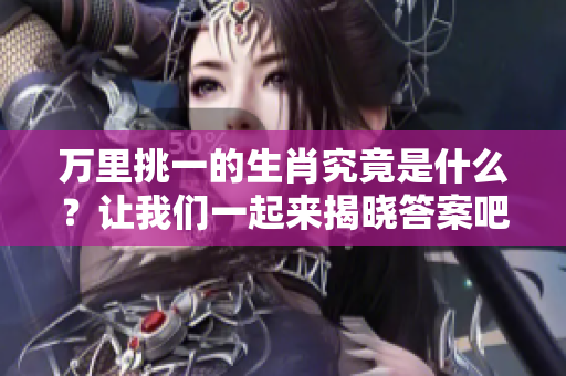 万里挑一的生肖究竟是什么？让我们一起来揭晓答案吧！