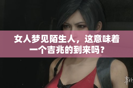 女人梦见陌生人，这意味着一个吉兆的到来吗？