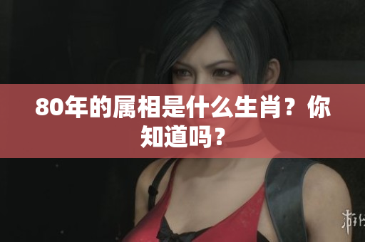 80年的属相是什么生肖？你知道吗？