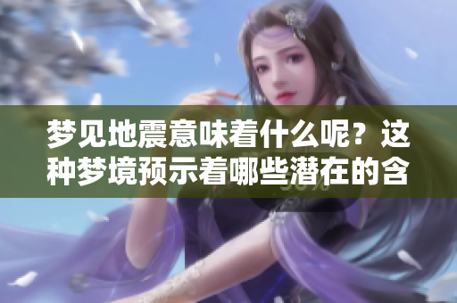 梦见地震意味着什么呢？这种梦境预示着哪些潜在的含义呢？