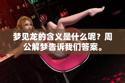 梦见龙的含义是什么呢？周公解梦告诉我们答案。