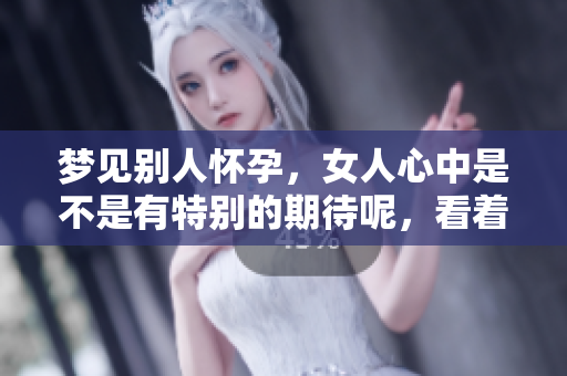 梦见别人怀孕，女人心中是不是有特别的期待呢，看着挺着大肚子的人。