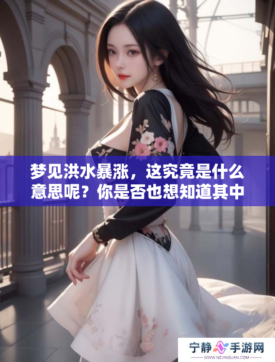 梦见洪水暴涨，这究竟是什么意思呢？你是否也想知道其中的深意？