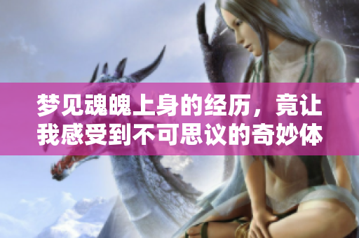 梦见魂魄上身的经历，竟让我感受到不可思议的奇妙体验