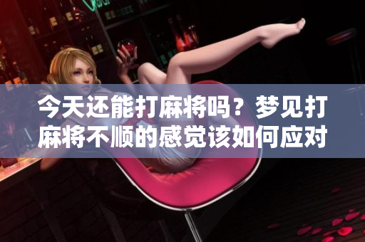 今天还能打麻将吗？梦见打麻将不顺的感觉该如何应对呢
