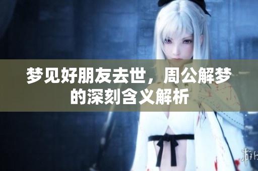 梦见好朋友去世，周公解梦的深刻含义解析