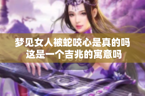 梦见女人被蛇咬心是真的吗 这是一个吉兆的寓意吗