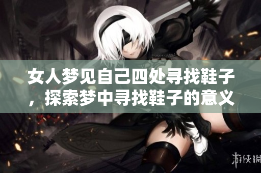 女人梦见自己四处寻找鞋子，探索梦中寻找鞋子的意义与启示