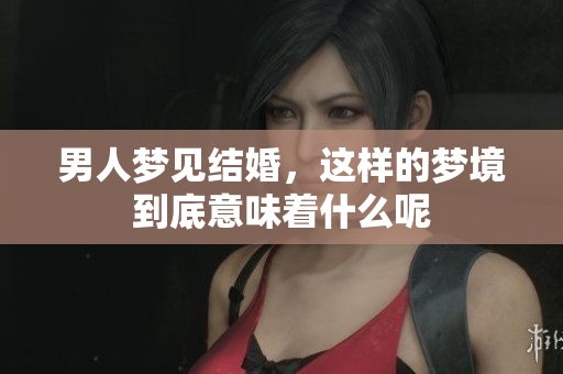 男人梦见结婚，这样的梦境到底意味着什么呢