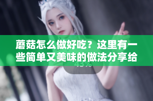 蘑菇怎么做好吃？这里有一些简单又美味的做法分享给你！