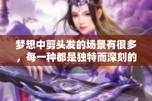 梦想中剪头发的场景有很多，每一种都是独特而深刻的体验