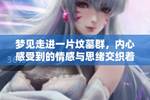 梦见走进一片坟墓群，内心感受到的情感与思绪交织着