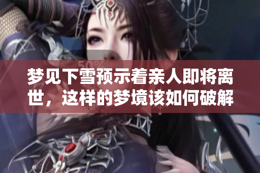 梦见下雪预示着亲人即将离世，这样的梦境该如何破解呢