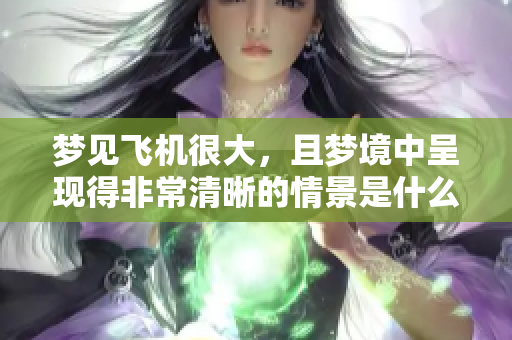 梦见飞机很大，且梦境中呈现得非常清晰的情景是什么含义呢