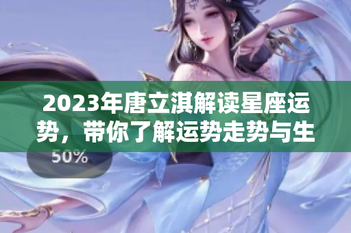 2023年唐立淇解读星座运势，带你了解运势走势与生活精彩点滴