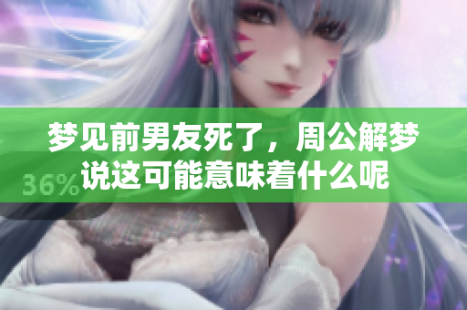 梦见前男友死了，周公解梦说这可能意味着什么呢
