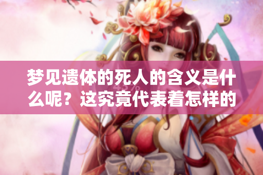 梦见遗体的死人的含义是什么呢？这究竟代表着怎样的兆头呢？