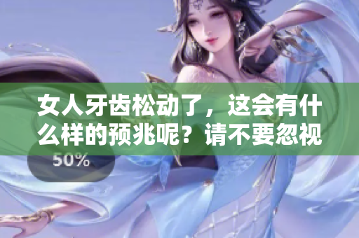 女人牙齿松动了，这会有什么样的预兆呢？请不要忽视这些重要信号。