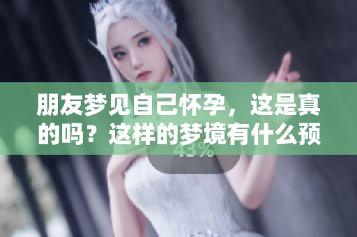 朋友梦见自己怀孕，这是真的吗？这样的梦境有什么预兆呢？