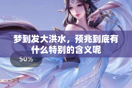 梦到发大洪水，预兆到底有什么特别的含义呢