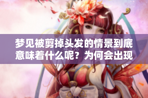 梦见被剪掉头发的情景到底意味着什么呢？为何会出现这样的梦境？