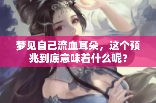梦见自己流血耳朵，这个预兆到底意味着什么呢？