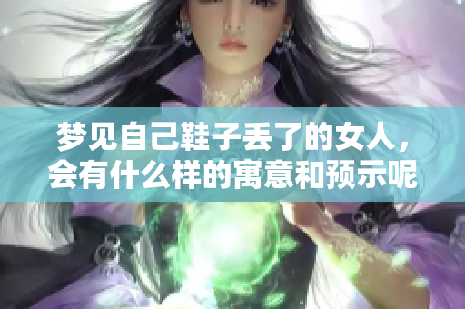 梦见自己鞋子丢了的女人，会有什么样的寓意和预示呢