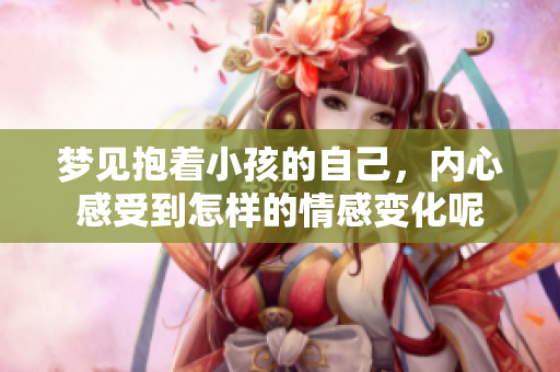 梦见抱着小孩的自己，内心感受到怎样的情感变化呢