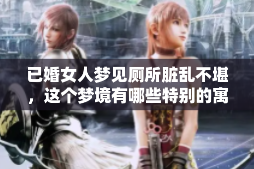 已婚女人梦见厕所脏乱不堪，这个梦境有哪些特别的寓意呢