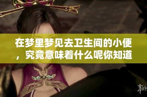 在梦里梦见去卫生间的小便，究竟意味着什么呢你知道吗