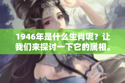 1946年是什么生肖呢？让我们来探讨一下它的属相。