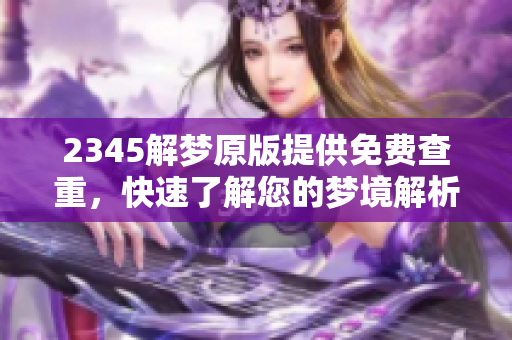 2345解梦原版提供免费查重，快速了解您的梦境解析方法