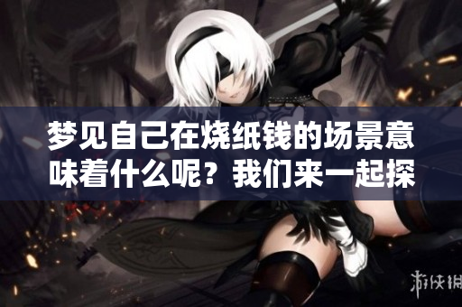 梦见自己在烧纸钱的场景意味着什么呢？我们来一起探索这个梦境的奥秘。