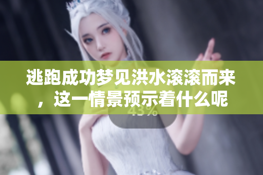逃跑成功梦见洪水滚滚而来，这一情景预示着什么呢