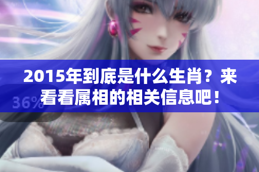 2015年到底是什么生肖？来看看属相的相关信息吧！