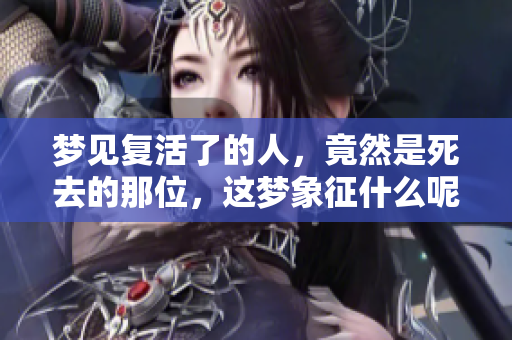梦见复活了的人，竟然是死去的那位，这梦象征什么呢