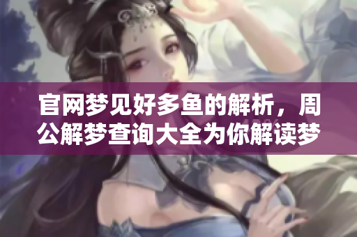 官网梦见好多鱼的解析，周公解梦查询大全为你解读梦境奥秘