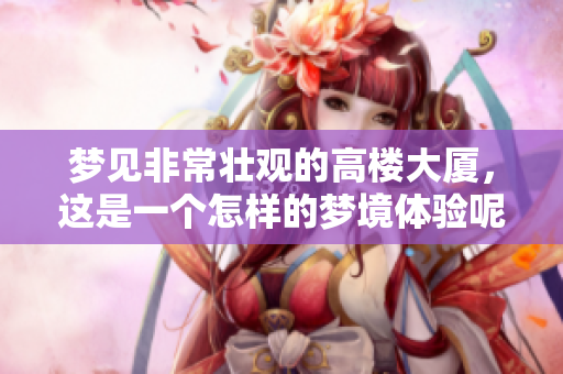 梦见非常壮观的高楼大厦，这是一个怎样的梦境体验呢？
