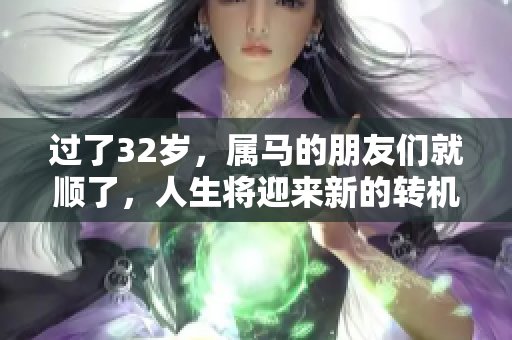 过了32岁，属马的朋友们就顺了，人生将迎来新的转机
