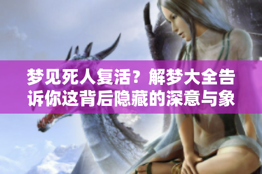 梦见死人复活？解梦大全告诉你这背后隐藏的深意与象征