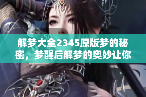 解梦大全2345原版梦的秘密，梦醒后解梦的奥妙让你了解更多