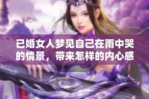 已婚女人梦见自己在雨中哭的情景，带来怎样的内心感受和思考呢