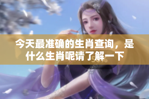 今天最准确的生肖查询，是什么生肖呢请了解一下
