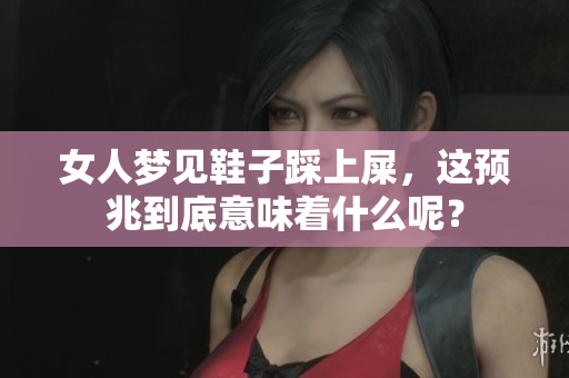 女人梦见鞋子踩上屎，这预兆到底意味着什么呢？