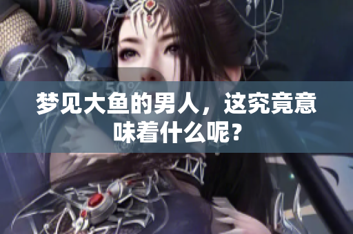 梦见大鱼的男人，这究竟意味着什么呢？