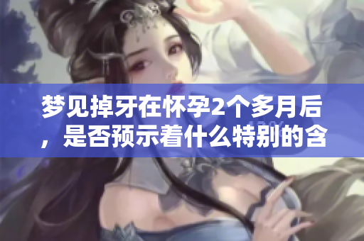 梦见掉牙在怀孕2个多月后，是否预示着什么特别的含义呢