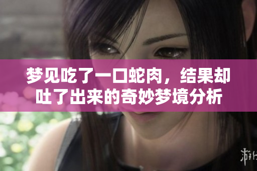 梦见吃了一口蛇肉，结果却吐了出来的奇妙梦境分析